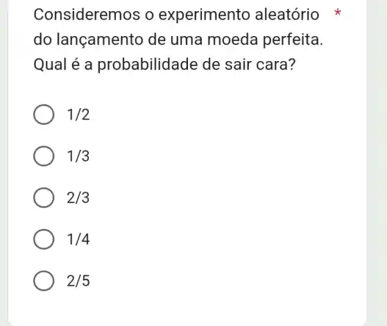 Consideremos o experime nto aleatório
do lançamento de uma moeda perfeita.
Qual é a probabilidade de sair cara?
1/2
1/3
2/3
1/4
2/5