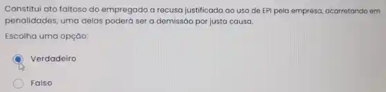 Constitui ato faltoso do empregado a recusa justificada ao uso de EPI pela empresa acarretando em
penalidades , uma delas poderá ser a demissão por justa causa.
Escolha uma opção:
Verdadeiro
his
Falso