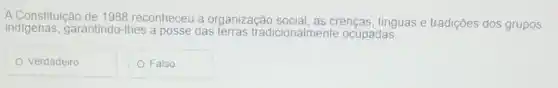 A Constituição de 1988 reconheceu a organização crenças, linguas e tradições dos grupos
indigenas,garantindo-lhes a posse das terras tradicionalmente ocupadas.
Verdadeiro
Falso