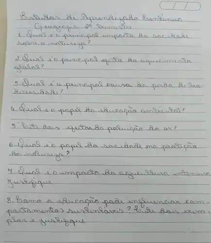 Constudos de Aprendizado bontinuo Geagrafia 29 Sbimestre
1 Qual é o principal impacto da saciédade sasere a matirera?
2. Qual éo principal egeito do aquecimento global?
3. Qual é a principal cauva da perda de Suco diversidade?
4. Qual e o papel da educação ambiental?
5. Siste dois efitar da paluição do ar?
6- Qual éo papel da saciédade ma proteção da malurega?
7. Qual é o impacto da agricultura intensira Yurifique
8. Como a educação pade influenciar cam partamentas sustentares? bite daus erem plas e justifique