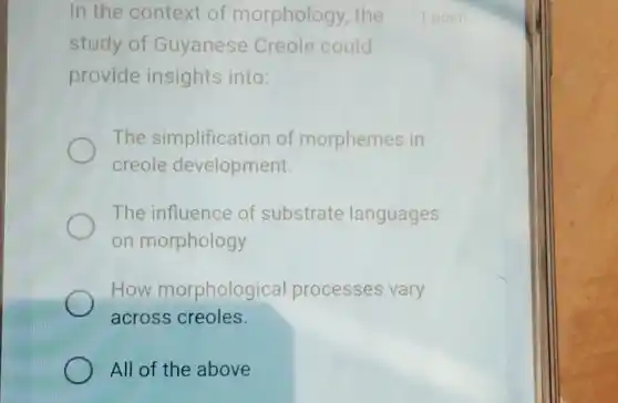 In the context of morphology , the
study of Guyanese Creole could
provide insights into:
The simplification of morphemes in
creole development.
The influence of substrate languages
on morphology
How morphological processes vary
across creoles.
All of the above
1 point