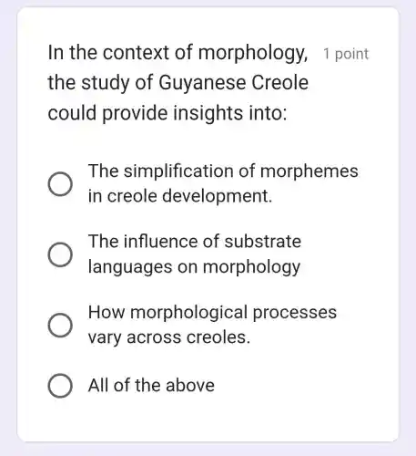 In the context of morphology,1 point
the study of Guyan e se Creole
could provide insights into:
The simplifica tion of morphemes
in creole development.
The influence of substrate
languages on morphology
How morpholog lical processes
vary across creoles.
All of the above