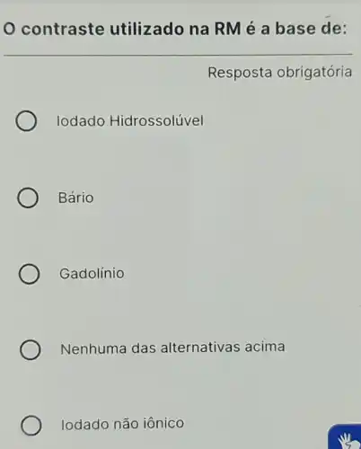 contraste utilizado na RMé a base de:
Resposta obrigatória
lodado Hidrossolúvel
Bário
Gadolínio
Nenhuma das alternativas acima
lodado não iônico