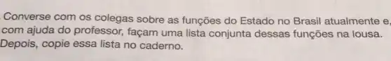 Converse com os colegas sobre as funções do Estado no Brasil atualmente e,
com ajuda do professor, façam uma lista conjunta dessas funções na lousa.
Depois, copie essa lista no caderno.