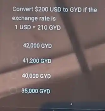 Convert 200USD to GYD If the
exchange rate is
1USD=210GYD
42,000 GYD
41,200 GYD
40,000 GYD
35,000 GVD