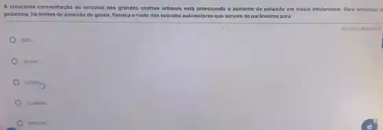 A crescente concentração de veiculos nos grandes centros urbanos está provocando o aumento da poluição em niveis intoleráveis.Para amenizar o
problema, há limites de emissão de gases fumaça e ruido dos veiculos automotores que servem de parâmetros para:
IBGE.
SESMA
CENSO(H)
CONAMA
INMETRO.
Resposta obrigatória