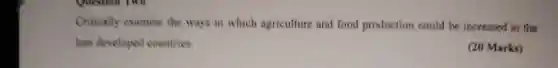 Critically examine the ways in which agriculture and food production could be increased in the
less developed countries.
(20 Marks)
