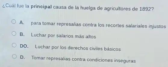 ¿Cuál fue la principal causa de la huelga de agricultores de 1892?
A. para tomar represalias contra los recortes salariales injustos
B. Luchar por salarios más altos
DO. Luchar por los derechos civiles básicos
D. Tomar represalias contra condiciones inseguras