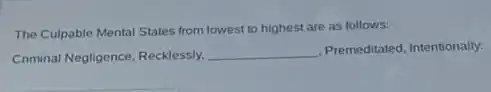 The Culpable Mental States from lowest to highest are as follows:
Criminal Negligence, Recklessly, __
Premeditated, Intentionally.