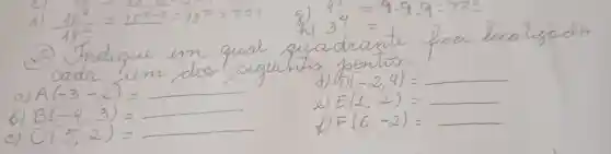 d) (18^9)/(48^2)=28^4-2=78^2=324 
(2) Indique en quel quadrante fiea localizado cada iun dos segrientes pontos:
a) A(-3,-2)= 
d) D(-2,4)= 
b) B(-4,3)= 
e) E(1,2)= 
c) C(5,2)= 
f) F(6,-2)=