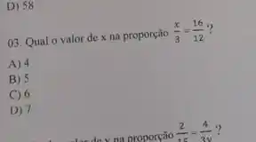 D) 58
03. Qual o valor de x na proporção
(x)/(3)=(16)/(12) ?
A) 4
B) 5
C 6
D) 7