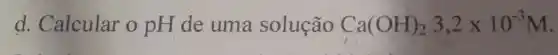 d. Calcular o pH de uma solução Ca(OH)_(2)3,2times 10^-3M