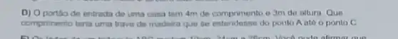 D) Oportilo de entrada do uma casa tem 4m de comprimento o 3m de altura Que
comprimento tena uma trave de madeira que se do ponto Aaté o ponto C