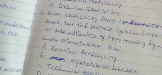 D. Techuizel Feafibitity
2 with teesibritity freco
with that the purpose system Solke or take edvantage of opportinity by a with orienizetional roal
A. Porotices Feasibility
B. operationer benefit
c. Technicer teos