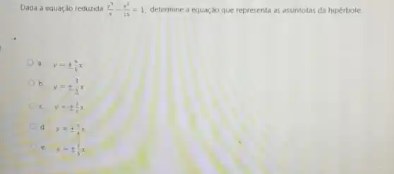 Dada a equação reduzida (y^2)/(9)-(x^2)/(25)=1
determine a equação que representa as assintotas da hipérbole.
a. y=pm (4)/(5)x
b. y=pm (3)/(2)x
c. y=pm (2)/(5)x
d. y=pm (3)/(4)x
e. y=pm (3)/(5)x