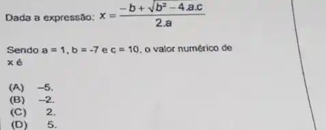 Dada a expressão: x=(-b+sqrt (b^2-4cdot acdot c))/(2cdot a)
Sendo a=1,b=-7 e c=10 o valor numérico de
xé
(A) -5
(B) -2
(C) 2.
(D) 5.