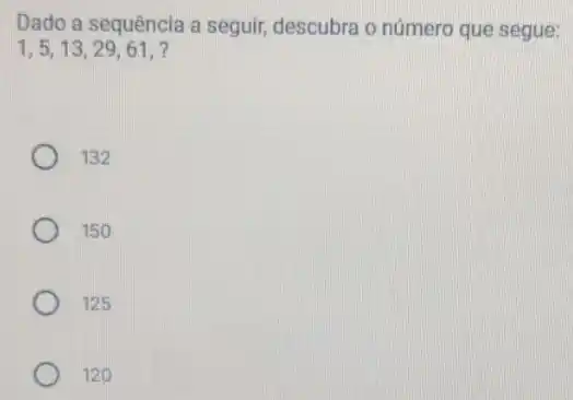 Dado a sequência a seguir, descubra o número que segue:
1,5,13,29,61, 7
132
150
125
120