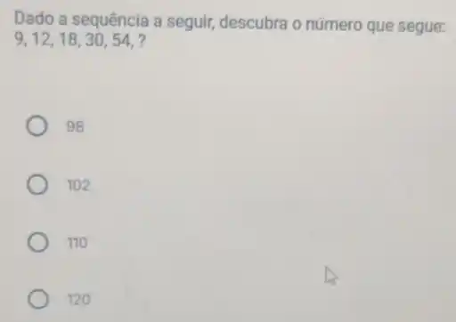 Dado a sequência a seguir, descubra o número que segue:
9,12,18,30,54, 7
98
102
110
120