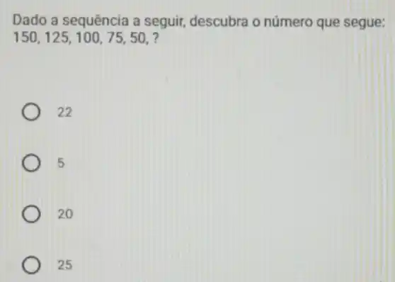 Dado a sequência a seguir, descubra o número que segue:
150,125,100,75,50
22
5
20
25