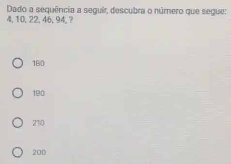 Dado a sequência a seguir, descubra o número que segue:
4,10,22,46,94,
180
190
210
200