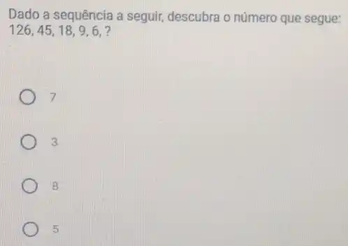 Dado a sequência a seguir, descubra o número que segue:
126,45,18,9,6,?
7
3
8
5