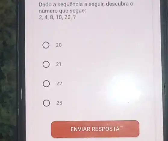 Dado a sequência a seguir, descubra o
número que segue:
2,4,8,10,20, 7
20
21
22
25