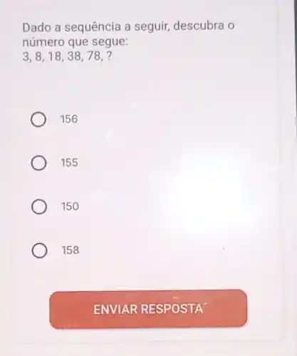 Dado a sequência a seguir, descubra o
número que segue:
3,8,18,38,78, ?
156
155
150
158