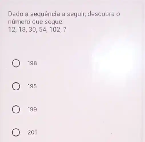 Dado a sequência a seguir, descubra o
número que segue:
12,18,30,54,102,
198
195
199
201