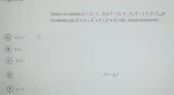 Dados os vetores overrightarrow (u)=(3,-1,-2) e overrightarrow (v)=(2,4,-1),overrightarrow (w)=(-1,0,1),0s
resultados de (overrightarrow (u)times overrightarrow (v))cdot overrightarrow (w) e overrightarrow (u)cdot (overrightarrow (v)times overrightarrow (w)) são, respectivamente:
pm 5epm 5