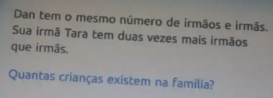 Dan tem o mesmo número de irmãos e irmās.
Sua irmã Tara tem duas vezes mais irmãos
que irmãs.
Quantas crianças existem na familia?