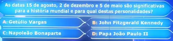 As datas 15 de agosto, 2 de dezembro e 5 de maio são significativas
para a hisitória mundial e para qual destas personalidades?
A: cettilio Vargas
B: John Fitzgerald Kennedy
C: Napoleão Bonaparte
D: Papa João Paulo in