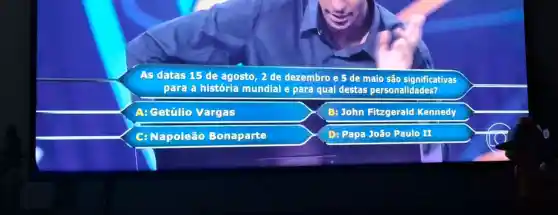 As datas 15 de agosto, 2 de dezembro e 5 de maio são significativas
para a história mundial e para qual destas personalidades?
A: cetúlio Vargas
B: John Hitzgerald Kennedy
C: Napoleão Bonaparte
D: Papa João Paulo