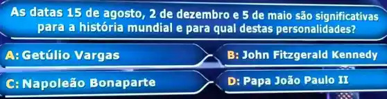 As datas 15 de agosto ,2 de dezembro e 5 de maio são significativas
Dart?historia mundial e para qual destas personalidades?
A: Gettilio Vargas
B:John Fitzgerald Kennedy
C Napoleão Bonaparte
D: Papa João Paulo