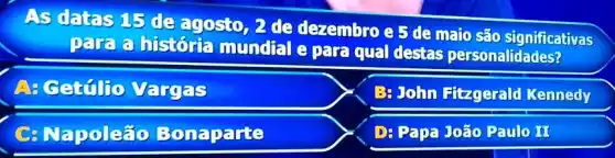 As datas 15 de agosto, 2de dezembroe 5 de maio são significativas
para a historit mundral e pare qual destos personalidades?
A: Gettilio Vargas
Be John Hizgerald Kennedy
C: Napoleão Bonaparte
Da Papa João Paulo It