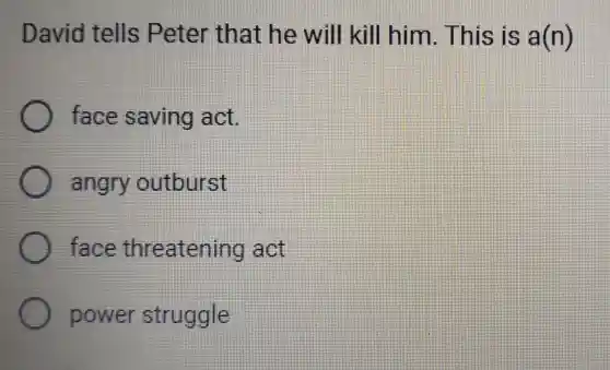 David tells P eter that he will kill him . This is a(n)
face saving act.
angry outburst
face thr eatening act
power struggle