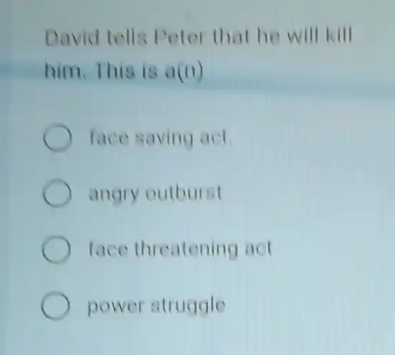 David tells Peter that he will kill
him.This is a(n)
face saving act.
angry outburat
face threatening act
power struggle