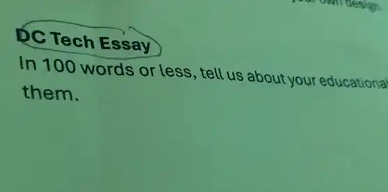 DC Te ch Essay
In 100 words or less, tell us about your educational
them.