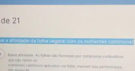 de 21
al a afinidade da folha vegetal com os nutrientes catiônicos?
Baixa afinidade. As folhas são formadas por compostos carboxilicos .
que não retém os
nutrientes catiônicos aplicados via foliar, mantem boa performance
em absorcão