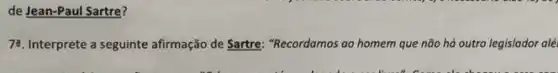 de Jean-Paul Sartre?
72. Interprete a seguinte afirmação de Sartre: "Recordamos ao homem que não há outro legislador alé