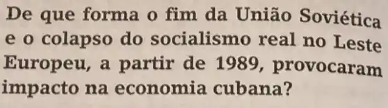 De que forma o fim da União Soviética
e o colapso do socialismo real no Leste
Europeu, a partir de 1989 , provocaram
impacto na economia cubana?