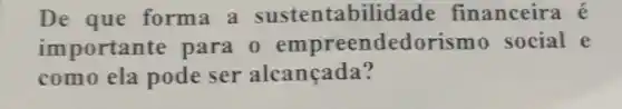 De que forma a sustentabilid ade financeira é
importante para o empreendedori smo social e
como ela pode ser alcançada?