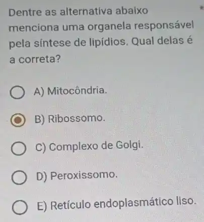 Dentre as alternativa abaixo
menciona uma organela responsável
pela sintese de lipídios. Qual delas é
a correta?
A) Mitocôndria.
C B) Ribossomo.
C) Complexo de Golgi.
D) Peroxissomo.
E) Retículo endoplasmático liso.