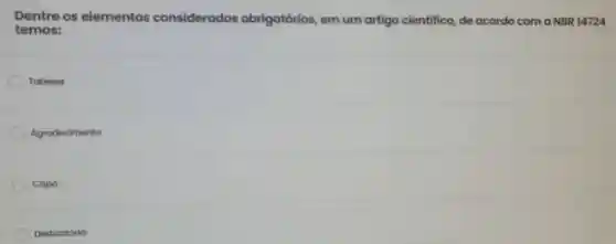 Dentre os elementos considerados obrigatórios, em um artigo cientifico de acordo com a NBR 14724
temos:
Tabelas
Agrodecimento
Capa
Dedicatória