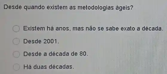 Desde quando existem as metodologias ágeis?
Existem há anos, mas não se sabe exato a década.
Desde 2001.
Desde a década de 80
Há duas décadas.