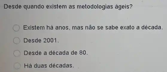 Desde quando existem as metodologias ágeis?
Existem há anos, mas não se sabe exato a década.
Desde 2001.
Desde a década de 80.
Há duas décadas.