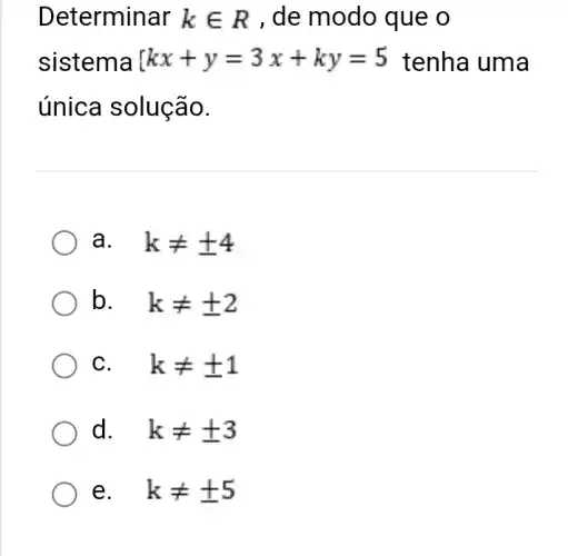 Determinar kin R , de modo que o
sistema kx+y=3x+ky=5 tenha uma
única solução.
a. . kneq pm 4
b. . kneq pm 2
C. . kneq pm 1
d. . kneq pm 3
e. kneq pm 5