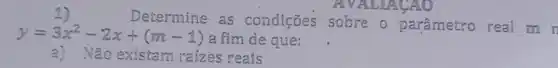 Determine as condições sobre o parâmetro real m
y=3x^2-2x+(m-1) a fim de que:
a) Não existam raizes reals
AVALIAGAO