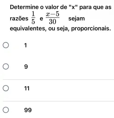 Determine o valor de "x" para que as
razões (1)/(5) e (x-5)/(30) sejam
equivalentes, ou cionais.
1
9
11
99