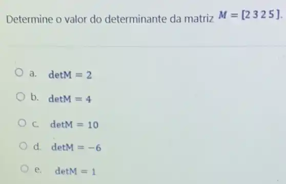 Determine o valor do determinante da matriz
M=[2 3 2 5]
a. detM=2
b. detM=4
C. detM=10
d. detM=-6
e. detM=1