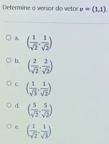 Determine o versor do vetor
v=(1,1)
a. ((1)/(sqrt (2)),(1)/(sqrt (2)))
b.
((2)/(sqrt (2)),(2)/(sqrt (2)))
C. ((1)/(sqrt (3)),(1)/(sqrt (2)))
d. ((5)/(sqrt (2)),(5)/(sqrt (2)))
e. ((1)/(sqrt (2)),(1)/(sqrt (3)))